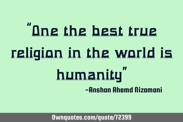 “One the best true religion in the world is humanity”