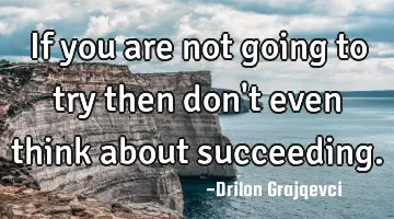 If you are not going to try then don't even think about succeeding.