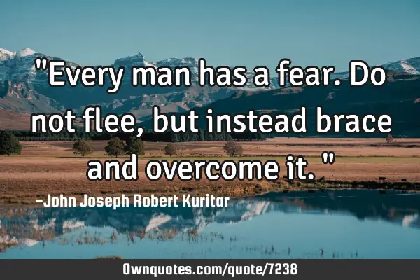 "Every man has a fear. Do not flee, but instead brace and overcome it."