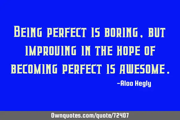 Being perfect is boring, but improving in the hope of becoming perfect is