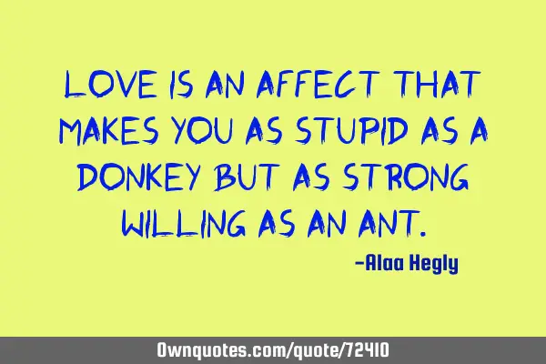 Love is an affect that makes you as stupid as a donkey but as strong willing as an