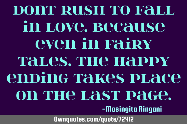 Dont rush to fall in love.because even in fairy tales.the happy ending takes place on the last