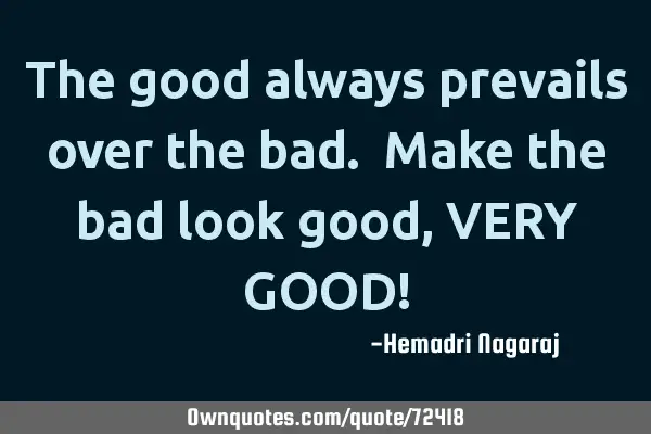 The good always prevails over the bad. Make the bad look good, VERY GOOD!