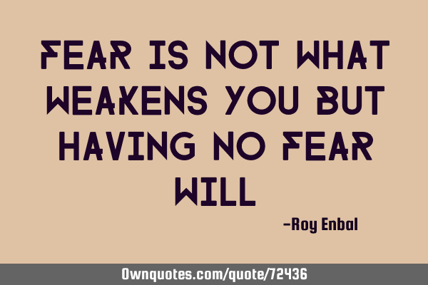 Fear is not what weakens you but having no fear