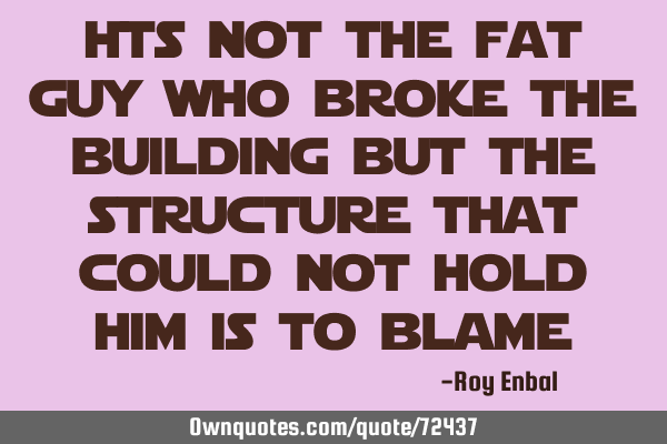 Its not the fat guy who broke the building but the structure that could not hold him is to