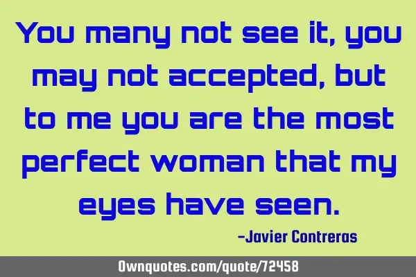 You many not see it, you may not accepted, but to me you are the most perfect woman that my eyes