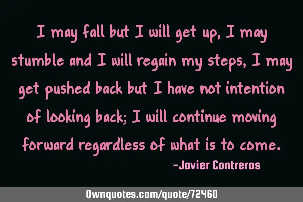 I may fall but I will get up, I may stumble and I will regain my steps, I may get pushed back but I