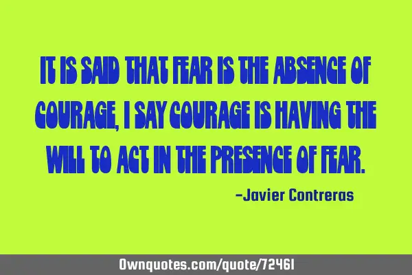 It is said that fear is the absence of courage, I say courage is having the will to act in the