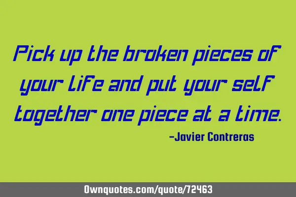 Pick up the broken pieces of your life and put your self together one piece at a