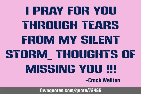 I pray for you through tears from my silent storm_ thoughts of missing you !!!