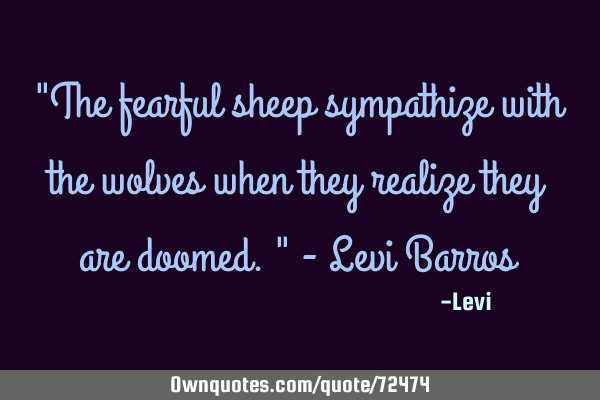 "The fearful sheep sympathize with the wolves when they realize they are doomed." - Levi B