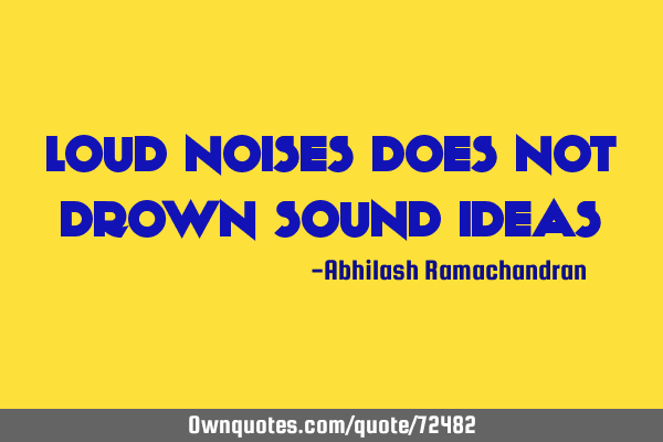 LOUD NOISES DOES NOT DROWN SOUND IDEAS