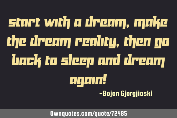 Start with a dream, make the dream reality, then go back to sleep and dream again!