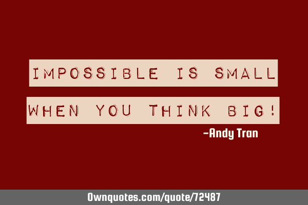 Impossible is small when you think big!