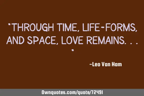 "Through Time, Life-forms, and Space, LOVE remains..."