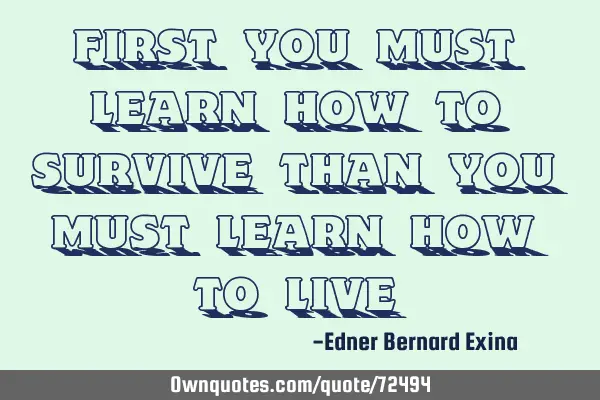 First you must learn how to survive than you must learn how to