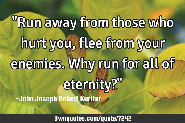 "Run away from those who hurt you, flee from your enemies. Why run for all of eternity?"