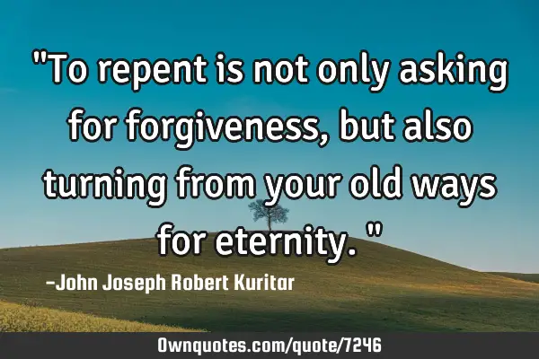 "To repent is not only asking for forgiveness, but also turning from your old ways for eternity."
