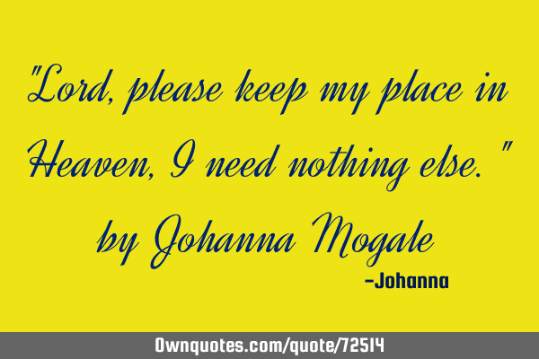 "Lord, please keep my place in Heaven, I need nothing else." by Johanna M