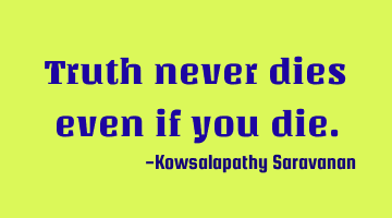 Truth never dies even if you die.