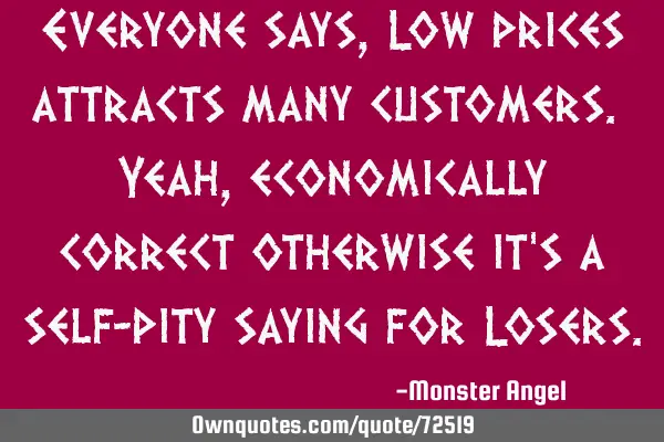 Everyone says, Low prices attracts many customers. Yeah, economically correct otherwise it
