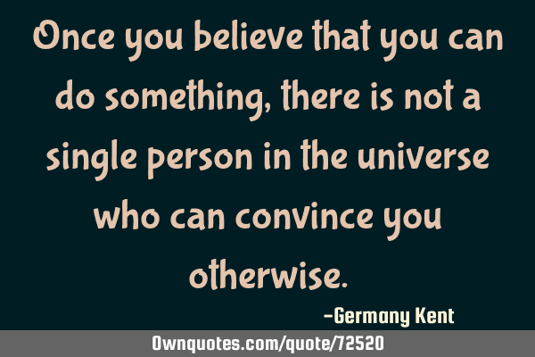 Once you believe that you can do something, there is not a single person in the universe who can
