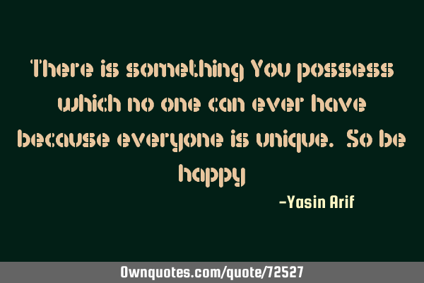 There is something You possess which no one can ever have because everyone is unique. So be
