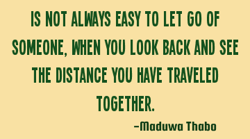 Is not always easy to let go of someone, when you look back and see the distance you have traveled