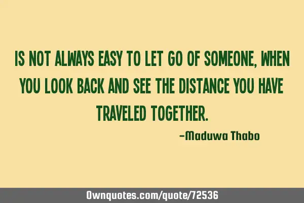 Is not always easy to let go of someone, when you look back and see the distance you have traveled