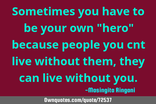 Sometimes you have to be your own "hero" because people you cnt live without them,they can live