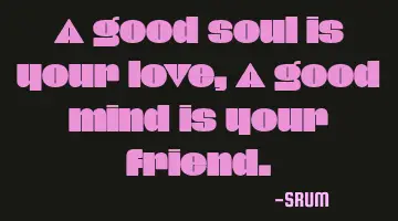 A good soul is your love, A good mind is your friend.