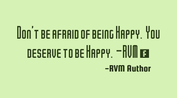Don’t be afraid of being Happy. You deserve to be Happy. -RVM ‪