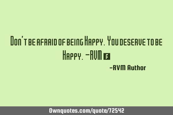 Don’t be afraid of being Happy. You deserve to be Happy. -RVM ‪