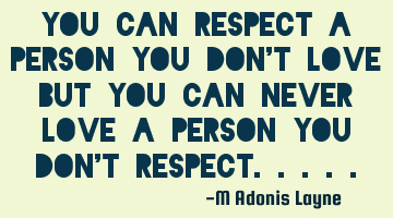 YOU CAN RESPECT A PERSON YOU DON'T LOVE BUT YOU CAN NEVER LOVE A PERSON YOU DON'T RESPECT.....