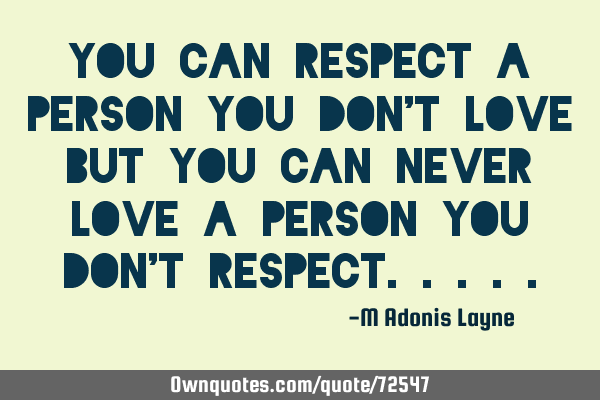 YOU CAN RESPECT A PERSON YOU DON