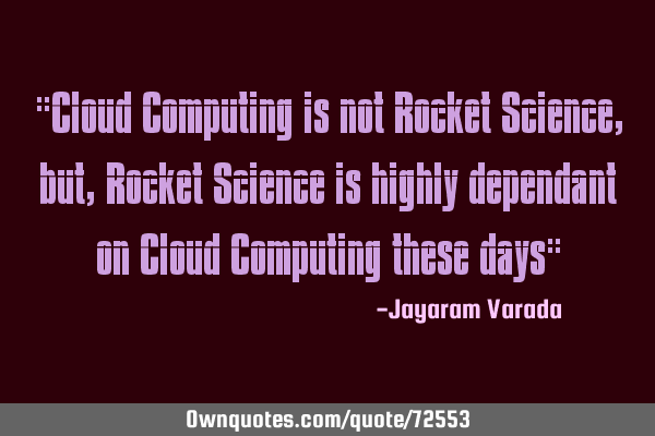 "Cloud Computing is not Rocket Science, but, Rocket Science is highly dependant on Cloud Computing
