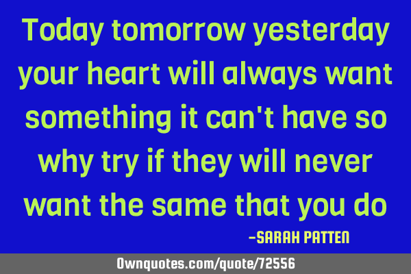 Today tomorrow yesterday your heart will always want something it can