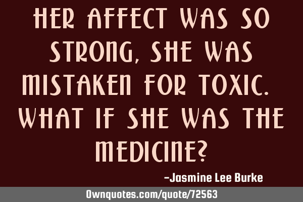 Her affect was so strong, she was mistaken for toxic. What if she was the medicine?