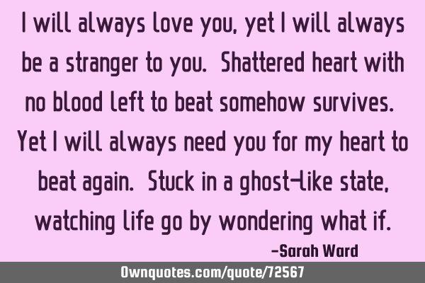 I will always love you, yet I will always be a stranger to you. Shattered heart with no blood left