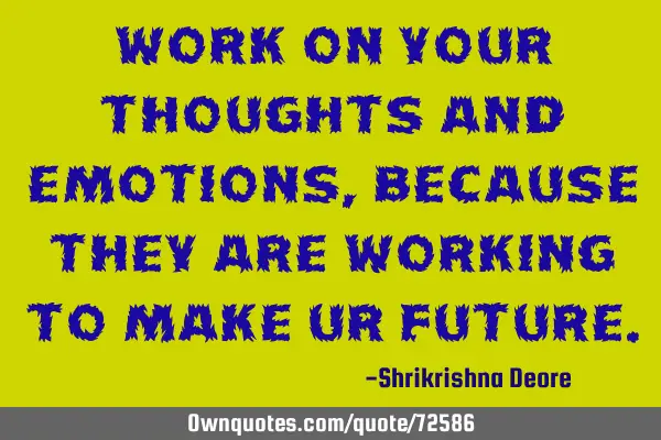 Work on your thoughts and emotions, because they are working to make ur
