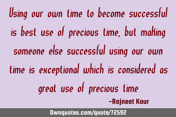 Using our own time to become successful is best use of precious time , but making someone else