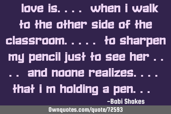 " LOVE is.... when I walk to the other side of the classroom..... to sharpen my pencil just to SEE H