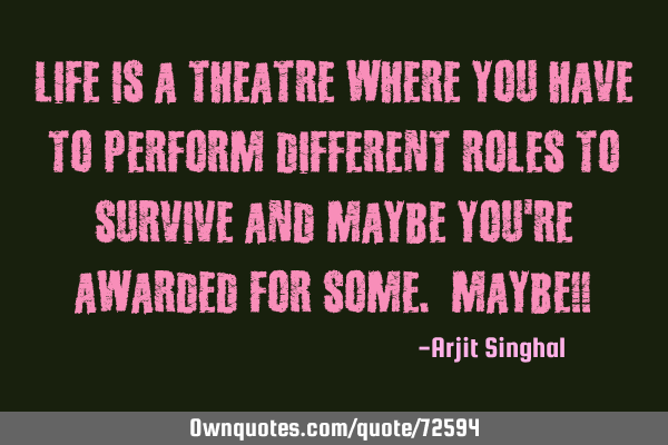 Life is a theatre where you have to perform different roles to survive and maybe you