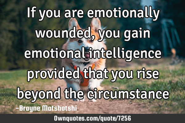 If you are emotionally wounded, you gain emotional intelligence provided that you rise beyond the