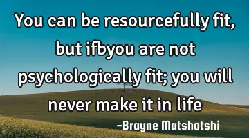 You can be resourcefully fit, but ifbyou are not psychologically fit; you will never make it in