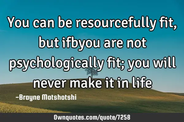 You can be resourcefully fit, but ifbyou are not psychologically fit; you will never make it in