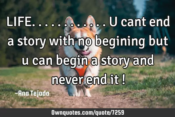 LIFE............u cant end a story with no begining but u can begin a story and never end it !