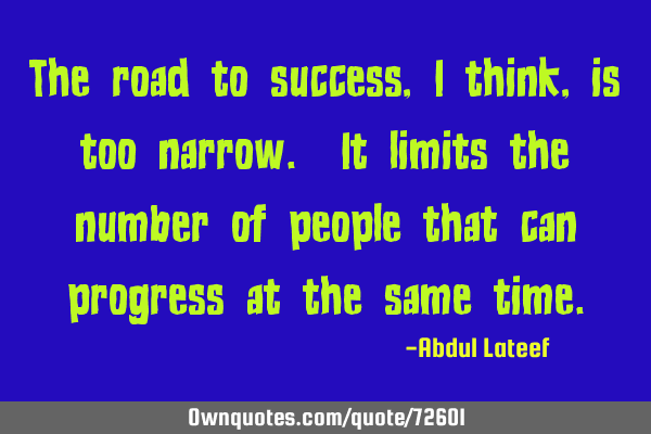 The road to success, I think, is too narrow. It limits the number of people that can progress at