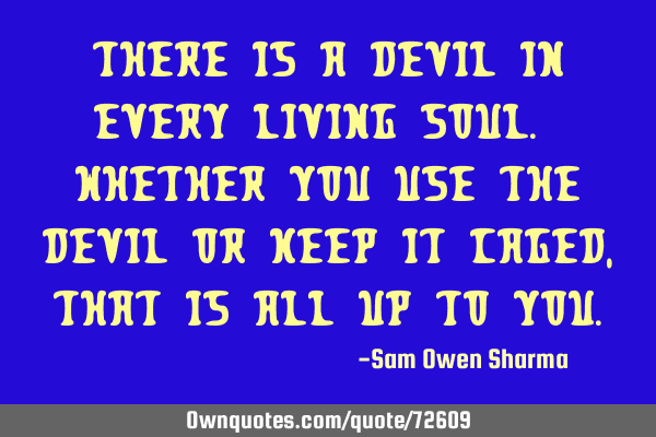There is a devil in every living soul. Whether you use the devil or keep it caged, that is all up