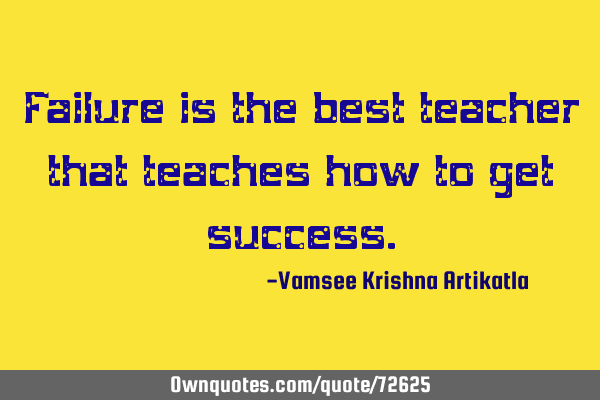 Failure is the best teacher that teaches how to get
